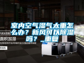 企業新聞室內空氣濕氣太重怎么辦？新風可以除濕嗎？_重復
