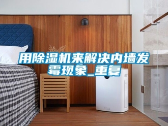 行業(yè)新聞用除濕機來解決內(nèi)墻發(fā)霉現(xiàn)象_重復(fù)