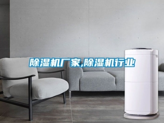 企業(yè)新聞除濕機(jī)廠家,除濕機(jī)行業(yè)