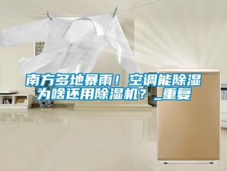 行業新聞南方多地暴雨！空調能除濕為啥還用除濕機？_重復