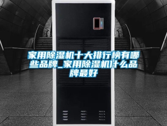 企業新聞家用除濕機十大排行榜有哪些品牌_家用除濕機什么品牌最好