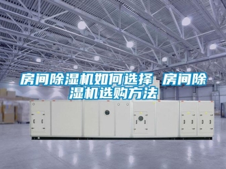 行業新聞房間除濕機如何選擇 房間除濕機選購方法