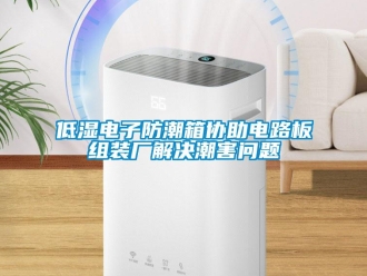 企業(yè)新聞低濕電子防潮箱協(xié)助電路板組裝廠(chǎng)解決潮害問(wèn)題