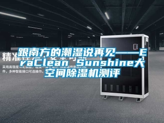 行業新聞跟南方的潮濕說再見——EraClean Sunshine大空間除濕機測評