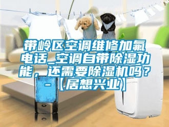 行業(yè)新聞帶嶺區(qū)空調維修加氟電話_空調自帶除濕功能，還需要除濕機嗎？-【居想興業(yè)】