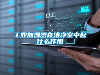 企業(yè)新聞工業(yè)加濕器在潔凈室中起什么作用