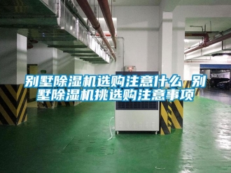企業新聞別墅除濕機選購注意什么 別墅除濕機挑選購注意事項