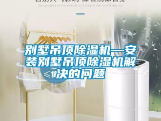 企業新聞別墅吊頂除濕機—安裝別墅吊頂除濕機解決的問題