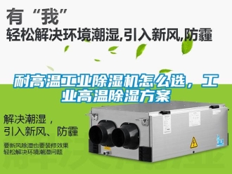 常見(jiàn)問(wèn)題耐高溫工業(yè)除濕機(jī)怎么選，工業(yè)高溫除濕方案