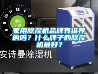 企業(yè)新聞家用除濕機(jī)品牌有推薦的嗎？什么牌子的除濕機(jī)最好？