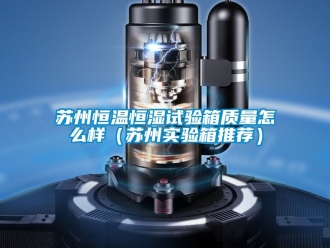 知識百科蘇州恒溫恒濕試驗箱質量怎么樣（蘇州實驗箱推薦）
