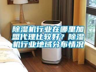 行業新聞除濕機行業在哪里加盟代理比較好？除濕機行業地域分布情況