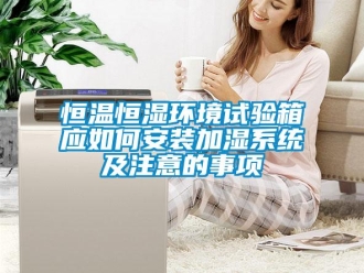 知識百科恒溫恒濕環境試驗箱應如何安裝加濕系統及注意的事項