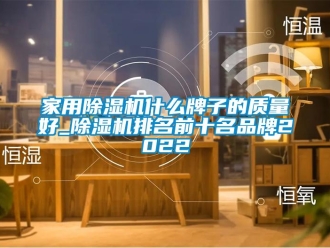企業新聞家用除濕機什么牌子的質量好_除濕機排名前十名品牌2022