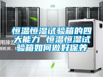 知識百科恒溫恒濕試驗箱的四大能力 恒溫恒濕試驗箱如何做好保養