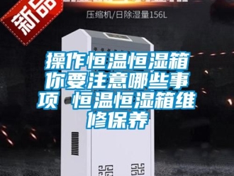 知識百科操作恒溫恒濕箱你要注意哪些事項 恒溫恒濕箱維修保養