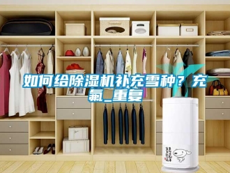行業(yè)新聞如何給除濕機(jī)補(bǔ)充雪種？充氟_重復(fù)