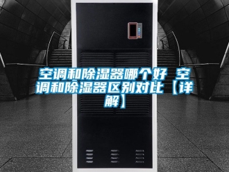 行業新聞空調和除濕器哪個好 空調和除濕器區別對比【詳解】