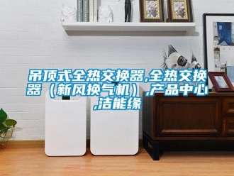 企業新聞吊頂式全熱交換器,全熱交換器（新風換氣機）,產品中心,潔能緣