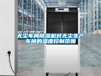 知識百科無塵車間除濕機(jī)對無塵生產(chǎn)車間的濕度控制范圍