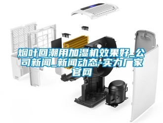 知識百科煙葉回潮用加濕機效果好_公司新聞_新聞動態-實力廠家官網