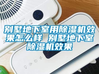企業(yè)新聞別墅地下室用除濕機效果怎么樣 別墅地下室除濕機效果