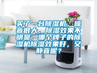 行業新聞買了一臺除濕機，噪音很大，除濕效果不明顯，哪個牌子的除濕機除濕效果好，又靜音呢？