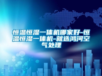 知識百科恒溫恒濕一體機哪家好-恒溫恒濕一體機-就選鴻河空氣處理