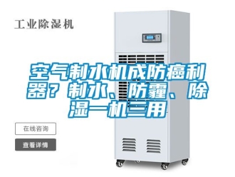 行業新聞空氣制水機成防癌利器？制水、防霾、除濕一機三用
