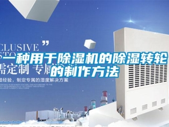 常見問題一種用于除濕機(jī)的除濕轉(zhuǎn)輪的制作方法