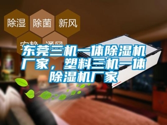 企業新聞東莞三機一體除濕機廠家，塑料三機一體除濕機廠家