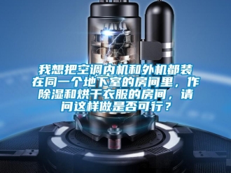 行業新聞我想把空調內機和外機都裝在同一個地下室的房間里，作除濕和烘干衣服的房間，請問這樣做是否可行？